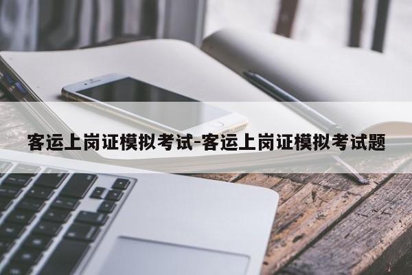 客运上岗证模拟考试-客运上岗证模拟考试题